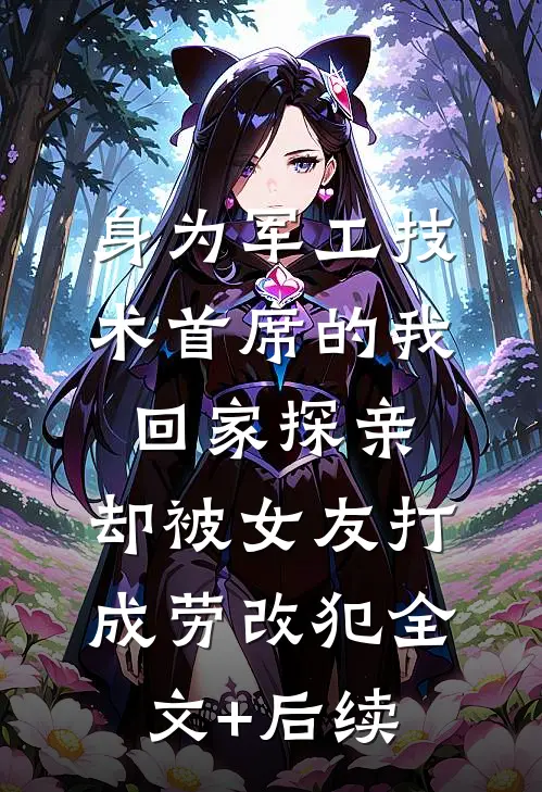 身为军工技术首席的我回家探亲，却被女友打成劳改犯全文+后续