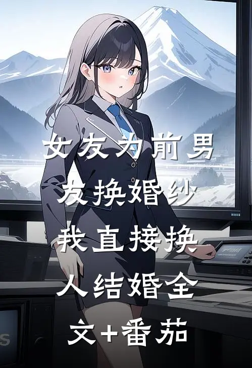 女友为前男友换婚纱，我直接换人结婚全文+番茄