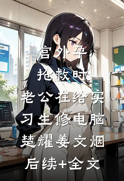 宫外孕抢救时，老公在给实习生修电脑楚耀姜文烟后续+全文