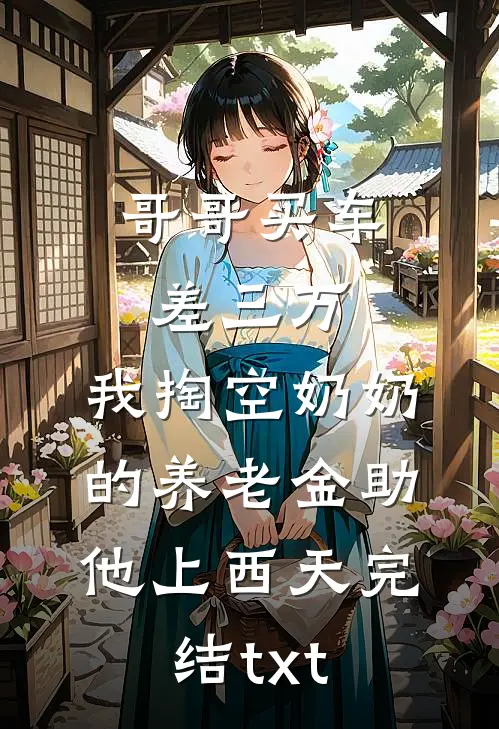 哥哥买车差三万，我掏空奶奶的养老金助他上西天完结txt