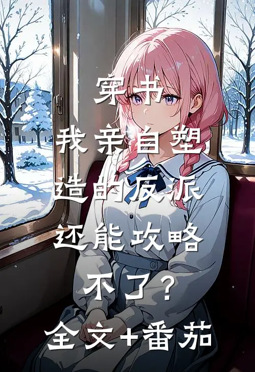 穿书：我亲自塑造的反派，还能攻略不了？全文+番茄