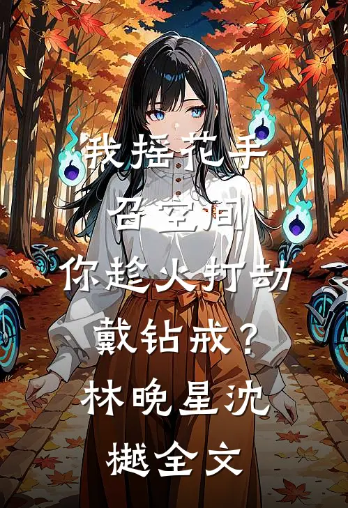 我摇花手召空间，你趁火打劫戴钻戒？林晚星沈樾全文