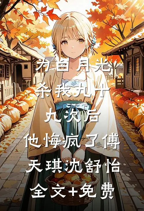 为白月光杀我九十九次后，他悔疯了傅天琪沈舒怡全文+免费