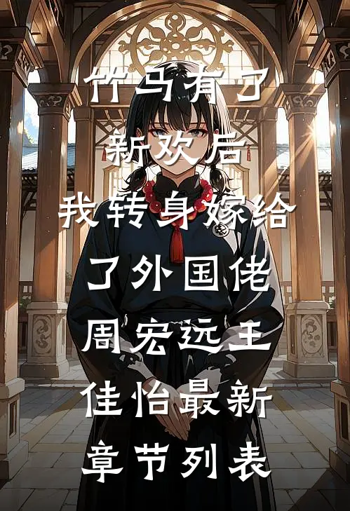 竹马有了新欢后，我转身嫁给了外国佬周宏远王佳怡最新章节列表