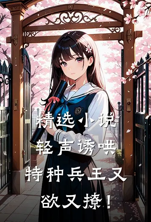 精选小说轻声诱哄，特种兵王又欲又撩！