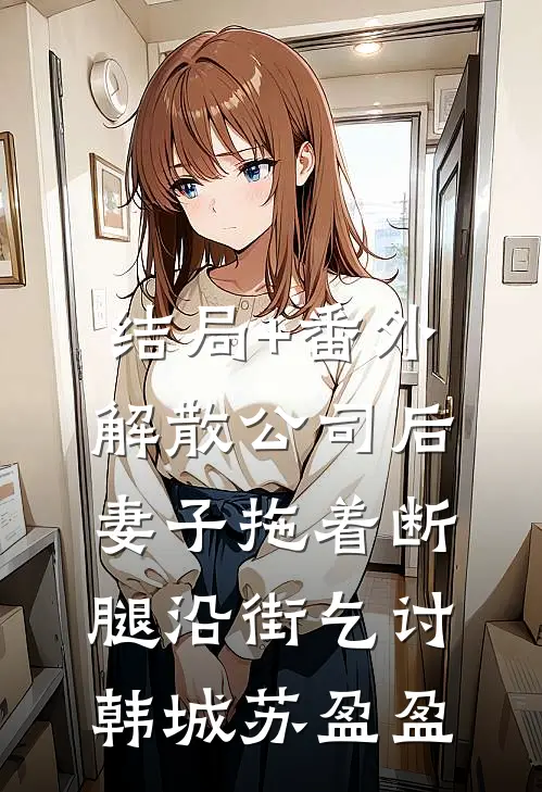 结局+番外解散公司后，妻子拖着断腿沿街乞讨韩城苏盈盈