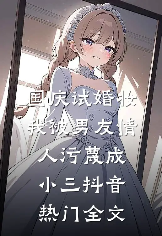 国庆试婚妆，我被男友情人污蔑成小三抖音热门全文