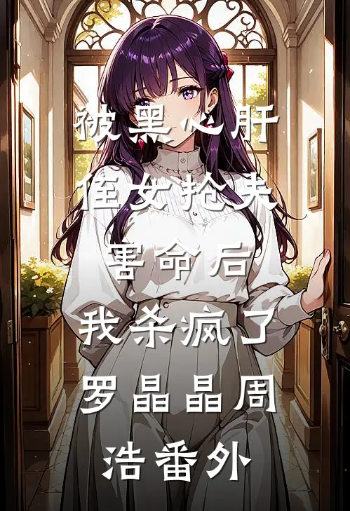 被黑心肝侄女抢夫害命后，我杀疯了罗晶晶周浩番外