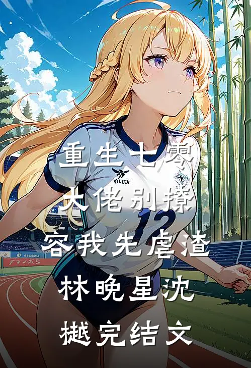 重生七零，大佬别撩，容我先虐渣林晚星沈樾完结文