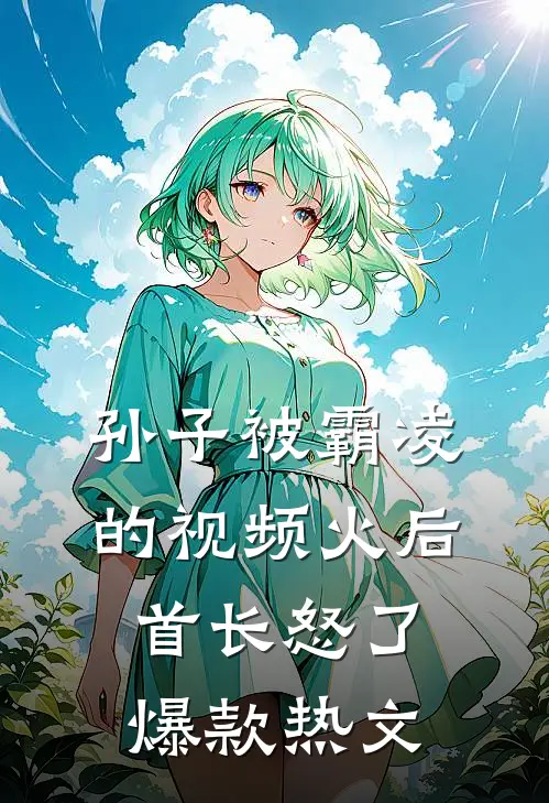 孙子被霸凌的视频火后，首长怒了爆款热文