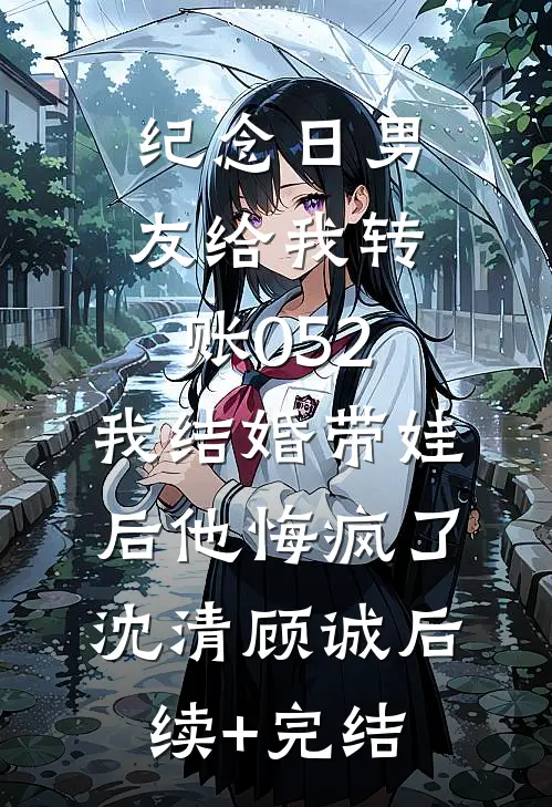 纪念日男友给我转账052，我结婚带娃后他悔疯了沈清顾诚后续+完结