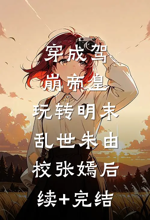 穿成驾崩帝皇，玩转明末乱世朱由校张嫣后续+完结