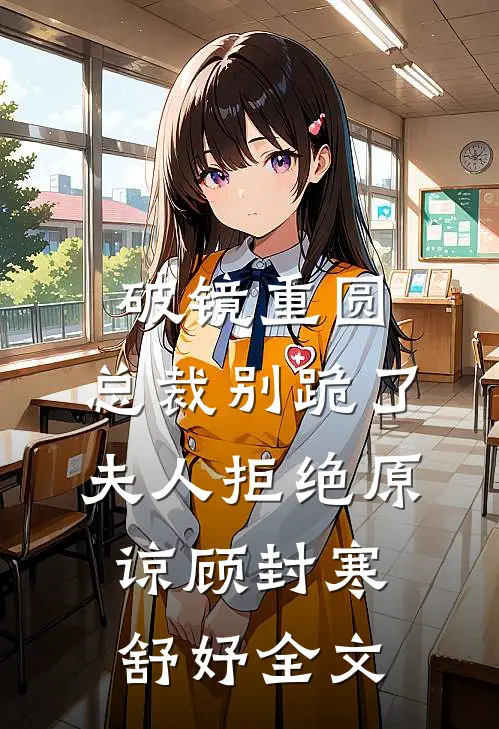 破镜重圆：总裁别跪了，夫人拒绝原谅顾封寒舒妤全文