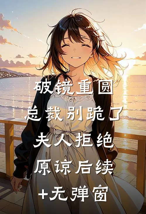 破镜重圆：总裁别跪了，夫人拒绝原谅后续+无弹窗