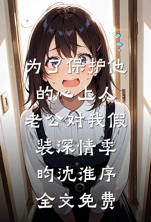 为了保护他的心上人，老公对我假装深情季昀沈淮序全文免费