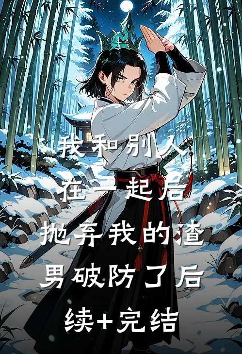 我和别人在一起后，抛弃我的渣男破防了后续+完结