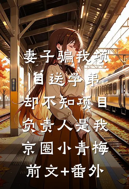 妻子骗我项目送学弟，却不知项目负责人是我京圈小青梅前文+番外