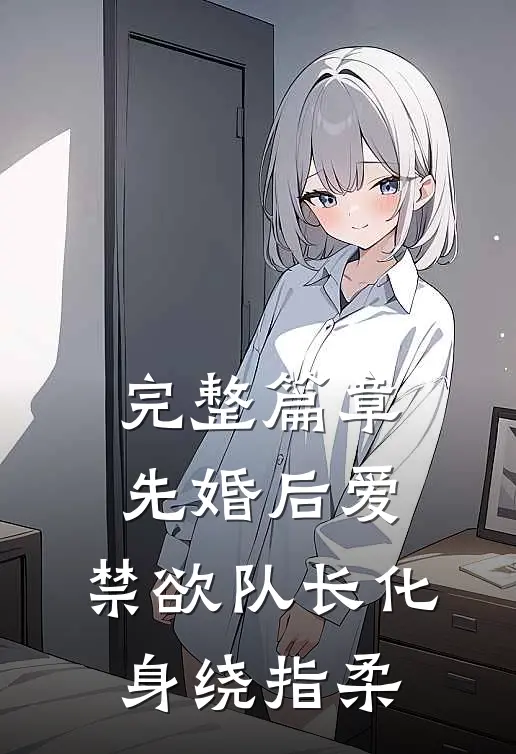 完整篇章先婚后爱，禁欲队长化身绕指柔
