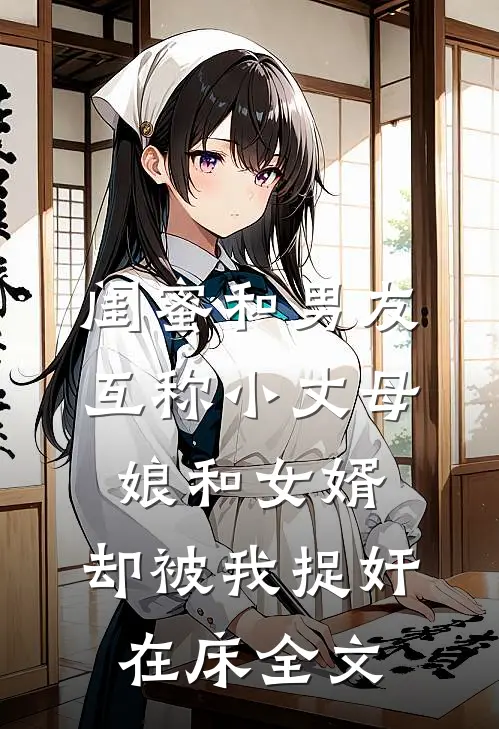闺蜜和男友互称小丈母娘和女婿，却被我捉奸在床全文