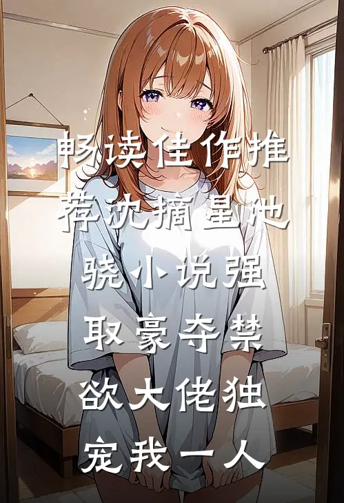 畅读佳作推荐沈摘星池骁小说-强取豪夺禁欲大佬独宠我一人