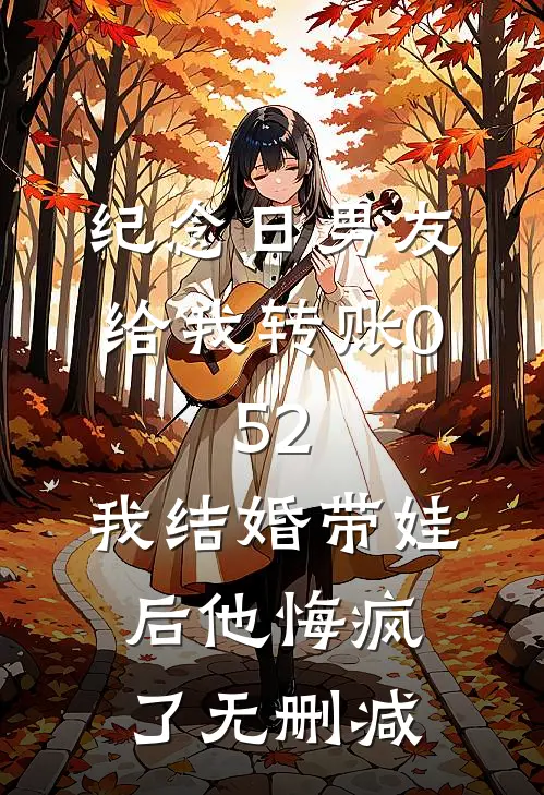 纪念日男友给我转账0.52，我结婚带娃后他悔疯了无删减