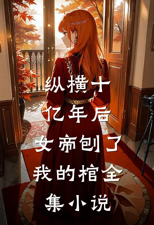 纵横十亿年后，女帝刨了我的棺全集小说