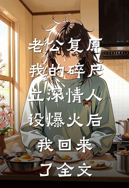 老公复原我的碎尸立深情人设爆火后，我回来了全文
