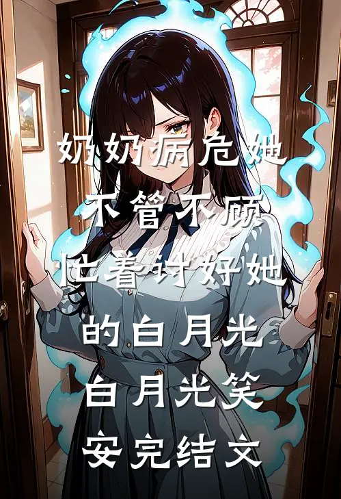 奶奶病危她不管不顾，忙着讨好她的白月光白月光笑安完结文