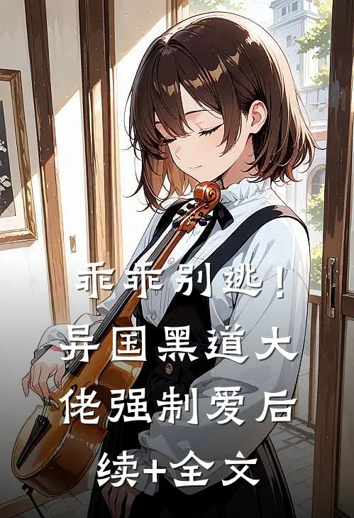 乖乖别逃！异国黑道大佬强制爱后续+全文