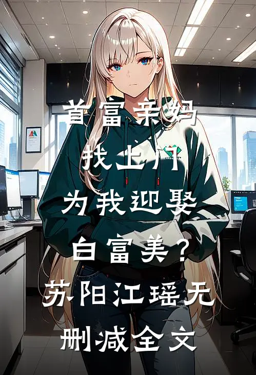 首富亲妈找上门，为我迎娶白富美？苏阳江瑶无删减全文