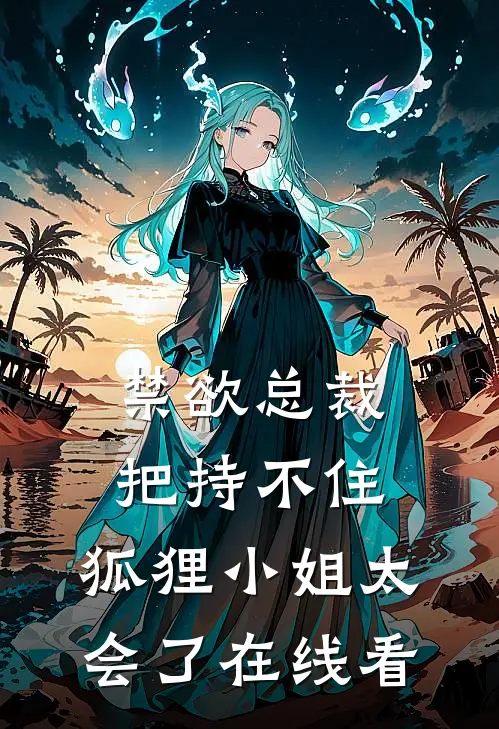 禁欲总裁把持不住，狐狸小姐太会了在线看
