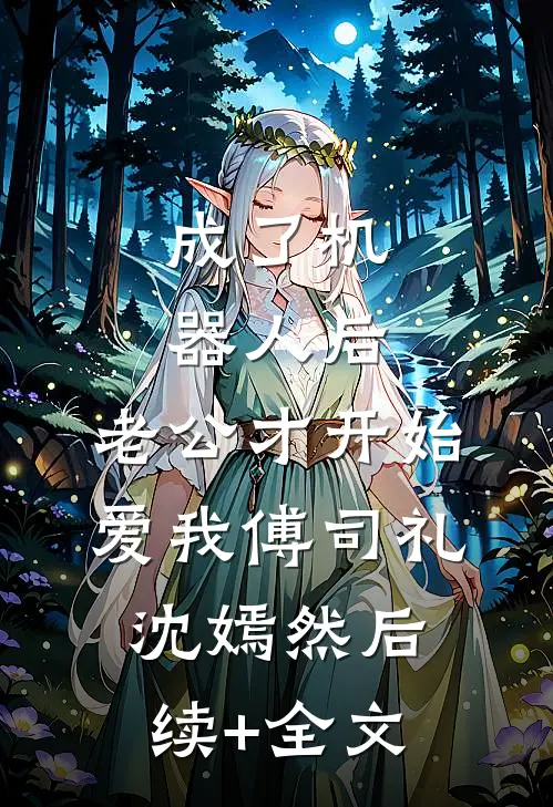成了机器人后，老公才开始爱我傅司礼沈嫣然后续+全文