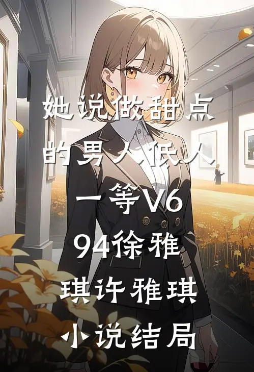 她说做甜点的男人低人一等V694徐雅琪许雅琪小说结局