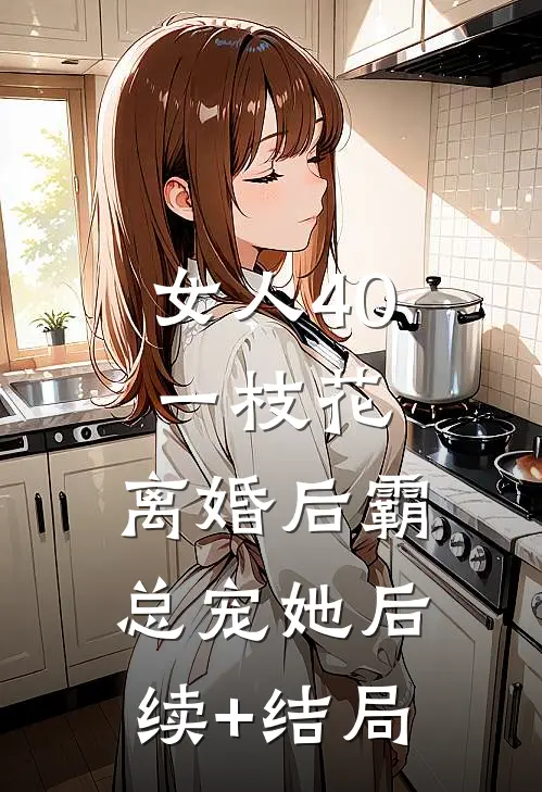 女人40一枝花，离婚后霸总宠她后续+结局