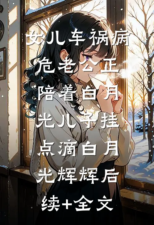 女儿车祸病危老公正陪着白月光儿子挂点滴白月光辉辉后续+全文