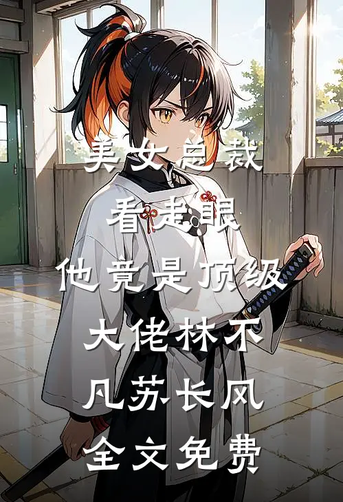 美女总裁看走眼，他竟是顶级大佬林不凡苏长风全文免费
