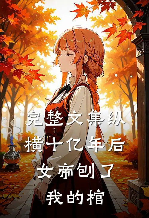 完整文集纵横十亿年后，女帝刨了我的棺