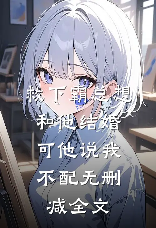 救下霸总想和他结婚，可他说我不配无删减全文