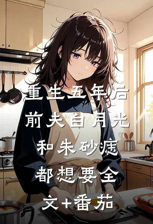 重生五年后，前夫白月光和朱砂痣都想要全文+番茄