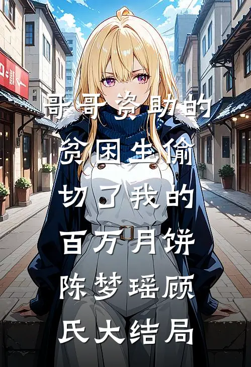 哥哥资助的贫困生偷切了我的百万月饼陈梦瑶顾氏大结局