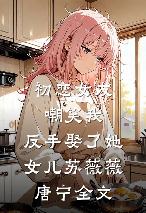初恋女友嘲笑我，反手娶了她女儿苏薇薇唐宁全文