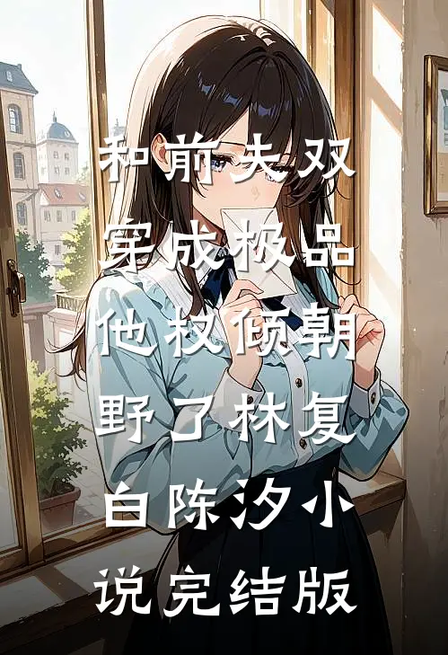 和前夫双穿成极品，他权倾朝野了林复白陈汐小说完结版