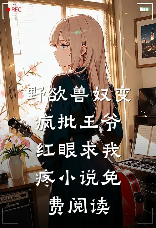 野欲兽奴变疯批王爷，红眼求我疼小说免费阅读
