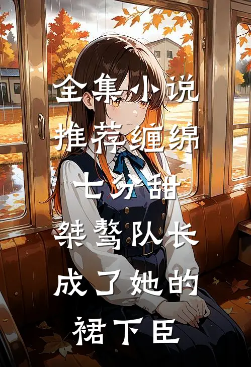 全集小说推荐缠绵七分甜：桀骜队长成了她的裙下臣