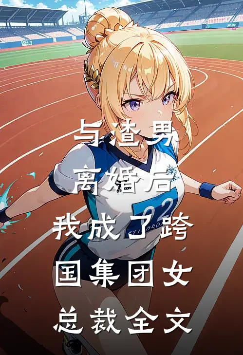 与渣男离婚后，我成了跨国集团女总裁全文