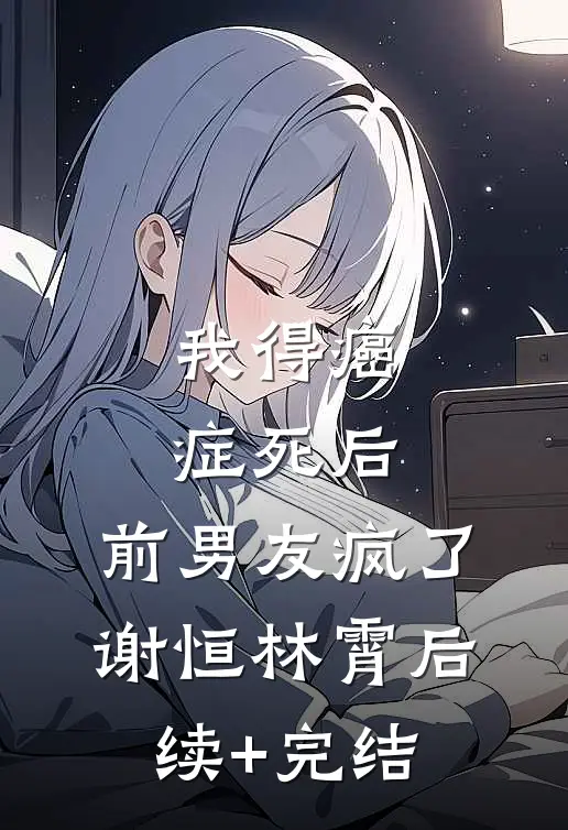 我得癌症死后，前男友疯了谢恒林霄后续+完结