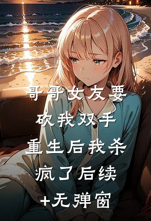 哥哥女友要砍我双手，重生后我杀疯了后续+无弹窗