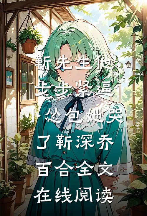 靳先生他步步紧逼，小怂包她哭了靳深乔百合全文在线阅读
