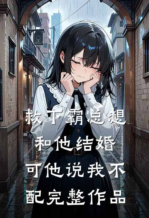 救下霸总想和他结婚，可他说我不配完整作品
