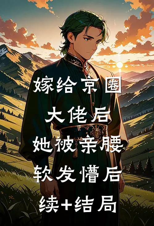 嫁给京圈大佬后，她被亲腰软发懵后续+结局